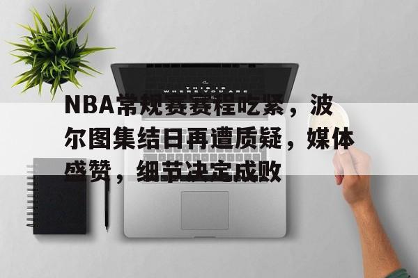 好博登录入口-包含NBA常规赛赛程吃紧，波尔图集结日再遭质疑，媒体盛赞，细节决定成败的词条